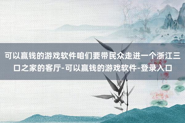 可以赢钱的游戏软件咱们要带民众走进一个浙江三口之家的客厅-可以赢钱的游戏软件-登录入口