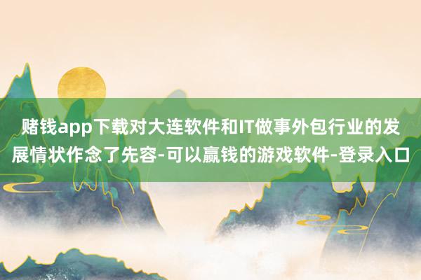 赌钱app下载对大连软件和IT做事外包行业的发展情状作念了先容-可以赢钱的游戏软件-登录入口