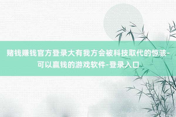 赌钱赚钱官方登录大有我方会被科技取代的惊骇-可以赢钱的游戏软件-登录入口