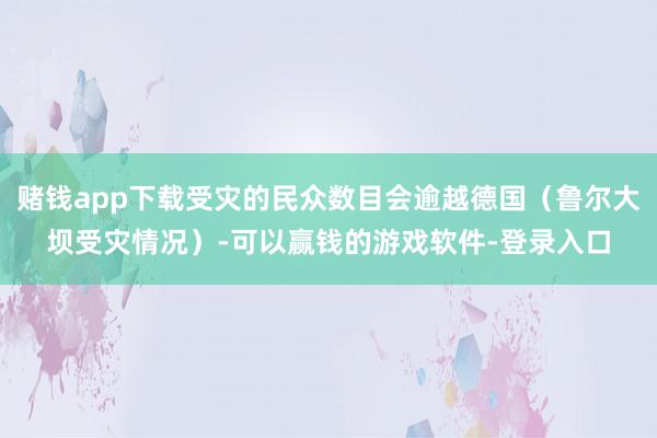 赌钱app下载受灾的民众数目会逾越德国（鲁尔大坝受灾情况）-可以赢钱的游戏软件-登录入口