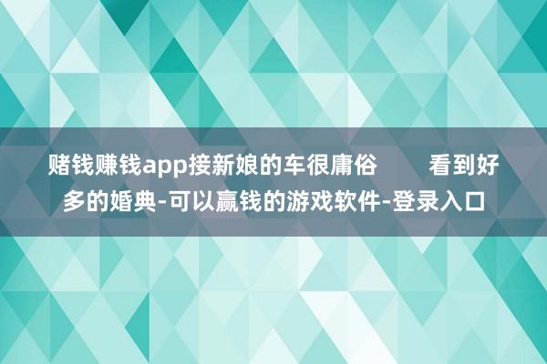 赌钱赚钱app接新娘的车很庸俗        看到好多的婚典-可以赢钱的游戏软件-登录入口