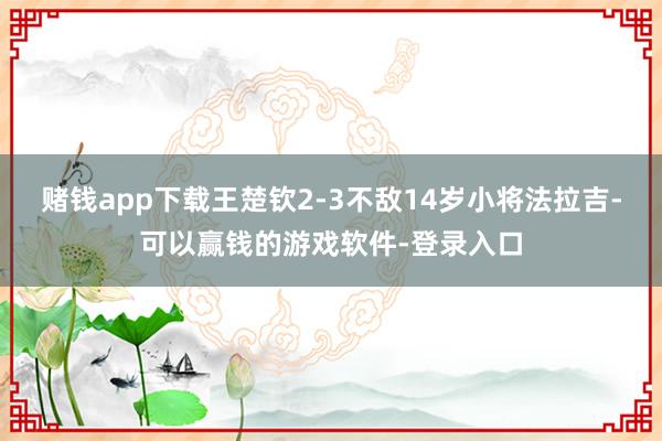 赌钱app下载王楚钦2-3不敌14岁小将法拉吉-可以赢钱的游戏软件-登录入口