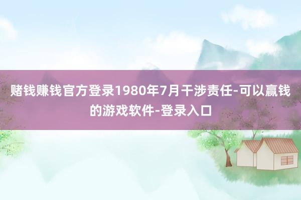 赌钱赚钱官方登录1980年7月干涉责任-可以赢钱的游戏软件-登录入口