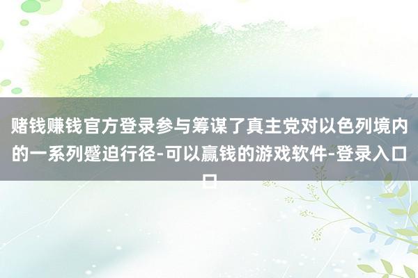 赌钱赚钱官方登录参与筹谋了真主党对以色列境内的一系列蹙迫行径-可以赢钱的游戏软件-登录入口