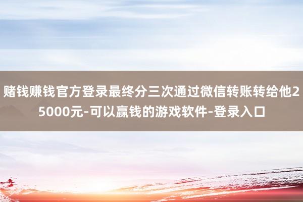 赌钱赚钱官方登录最终分三次通过微信转账转给他25000元-可以赢钱的游戏软件-登录入口