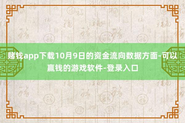 赌钱app下载10月9日的资金流向数据方面-可以赢钱的游戏软件-登录入口