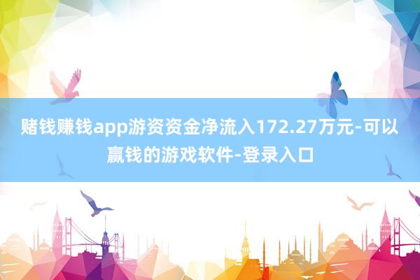 赌钱赚钱app游资资金净流入172.27万元-可以赢钱的游戏软件-登录入口