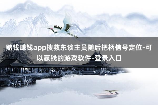 赌钱赚钱app搜救东谈主员随后把柄信号定位-可以赢钱的游戏软件-登录入口