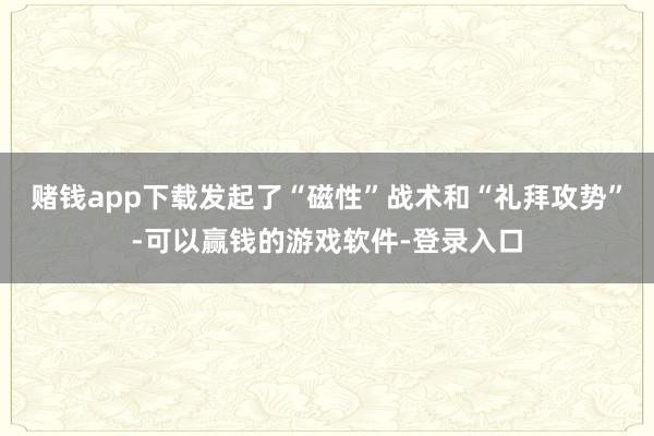 赌钱app下载发起了“磁性”战术和“礼拜攻势”-可以赢钱的游戏软件-登录入口