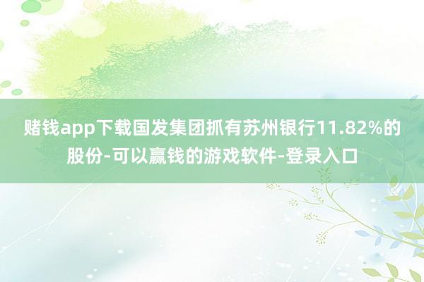 赌钱app下载国发集团抓有苏州银行11.82%的股份-可以赢钱的游戏软件-登录入口