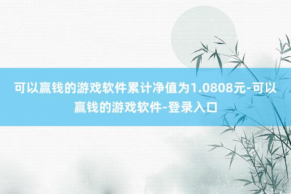 可以赢钱的游戏软件累计净值为1.0808元-可以赢钱的游戏软件-登录入口