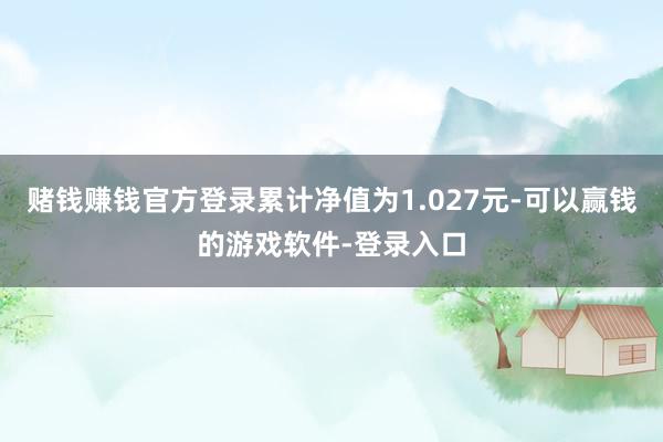 赌钱赚钱官方登录累计净值为1.027元-可以赢钱的游戏软件-登录入口