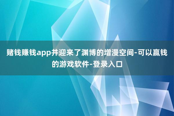 赌钱赚钱app并迎来了渊博的增漫空间-可以赢钱的游戏软件-登录入口