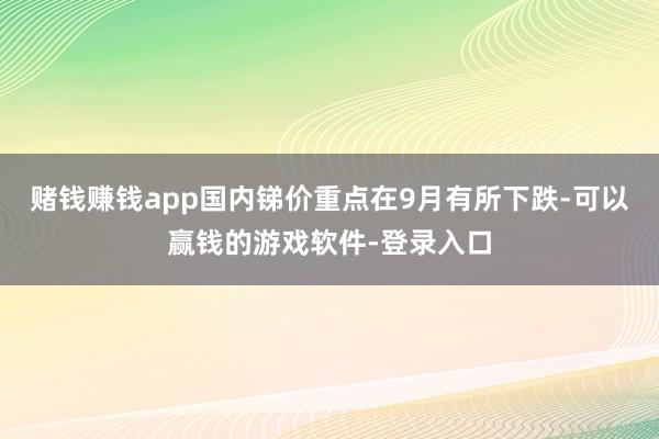 赌钱赚钱app国内锑价重点在9月有所下跌-可以赢钱的游戏软件-登录入口