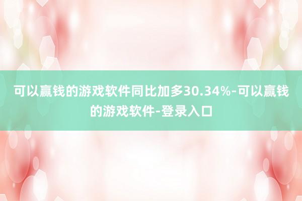 可以赢钱的游戏软件同比加多30.34%-可以赢钱的游戏软件-登录入口