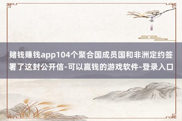 赌钱赚钱app104个聚合国成员国和非洲定约签署了这封公开信-可以赢钱的游戏软件-登录入口