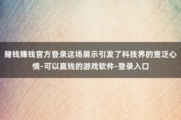 赌钱赚钱官方登录这场展示引发了科技界的宽泛心情-可以赢钱的游戏软件-登录入口