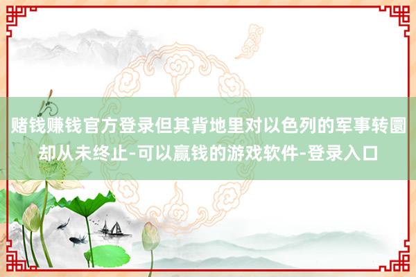 赌钱赚钱官方登录但其背地里对以色列的军事转圜却从未终止-可以赢钱的游戏软件-登录入口