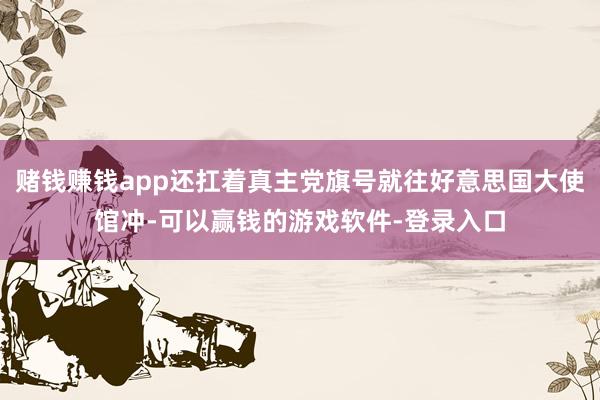 赌钱赚钱app还扛着真主党旗号就往好意思国大使馆冲-可以赢钱的游戏软件-登录入口