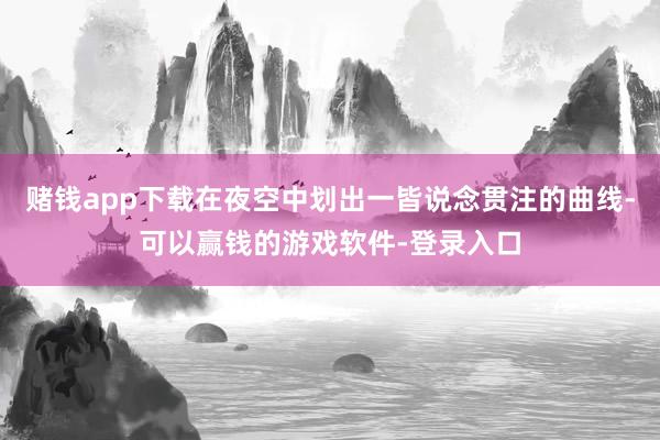 赌钱app下载在夜空中划出一皆说念贯注的曲线-可以赢钱的游戏软件-登录入口