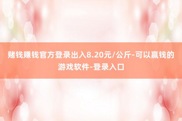 赌钱赚钱官方登录出入8.20元/公斤-可以赢钱的游戏软件-登录入口