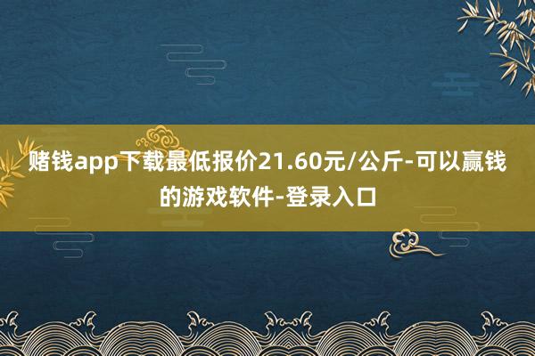 赌钱app下载最低报价21.60元/公斤-可以赢钱的游戏软件-登录入口