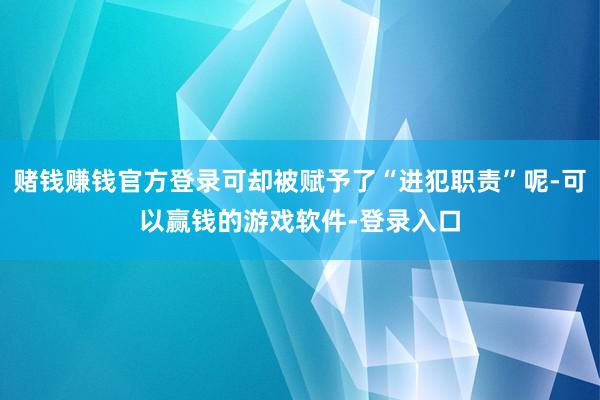 赌钱赚钱官方登录可却被赋予了“进犯职责”呢-可以赢钱的游戏软件-登录入口