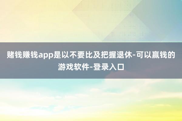 赌钱赚钱app是以不要比及把握退休-可以赢钱的游戏软件-登录入口