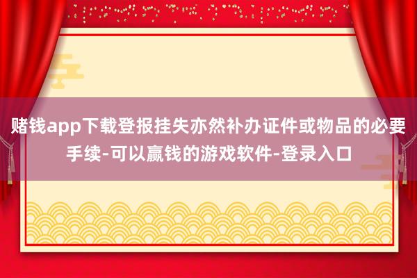 赌钱app下载登报挂失亦然补办证件或物品的必要手续-可以赢钱的游戏软件-登录入口