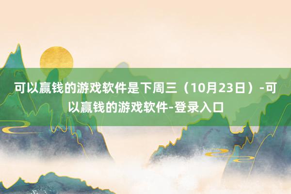 可以赢钱的游戏软件是下周三（10月23日）-可以赢钱的游戏软件-登录入口