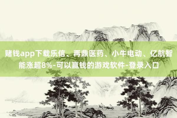 赌钱app下载乐信、再鼎医药、小牛电动、亿航智能涨超8%-可以赢钱的游戏软件-登录入口