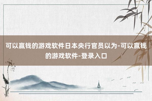 可以赢钱的游戏软件　　日本央行官员以为-可以赢钱的游戏软件-登录入口