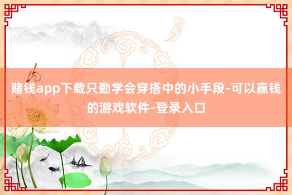 赌钱app下载只勤学会穿搭中的小手段-可以赢钱的游戏软件-登录入口