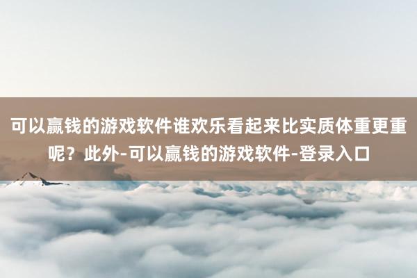 可以赢钱的游戏软件谁欢乐看起来比实质体重更重呢？此外-可以赢钱的游戏软件-登录入口