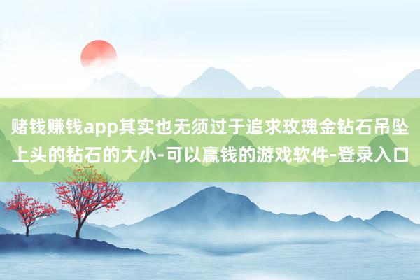 赌钱赚钱app其实也无须过于追求玫瑰金钻石吊坠上头的钻石的大小-可以赢钱的游戏软件-登录入口