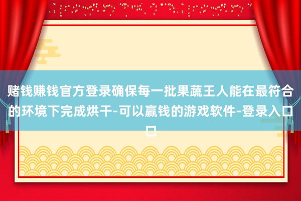 赌钱赚钱官方登录确保每一批果蔬王人能在最符合的环境下完成烘干-可以赢钱的游戏软件-登录入口