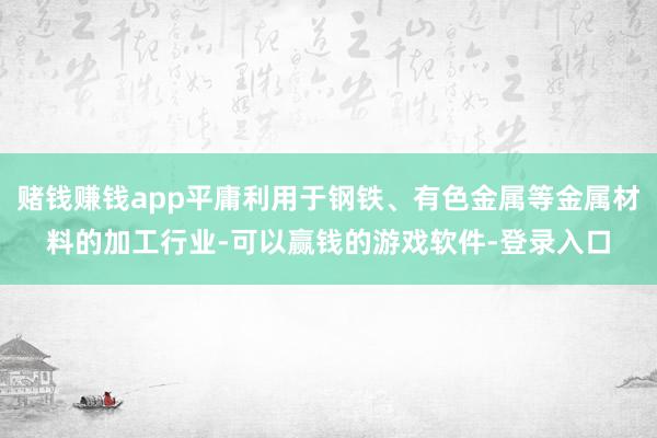 赌钱赚钱app平庸利用于钢铁、有色金属等金属材料的加工行业-可以赢钱的游戏软件-登录入口