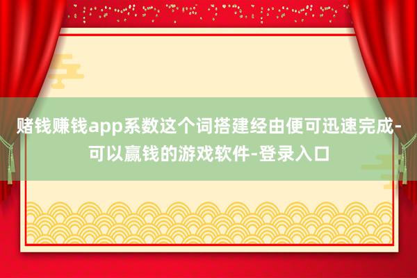 赌钱赚钱app系数这个词搭建经由便可迅速完成-可以赢钱的游戏软件-登录入口